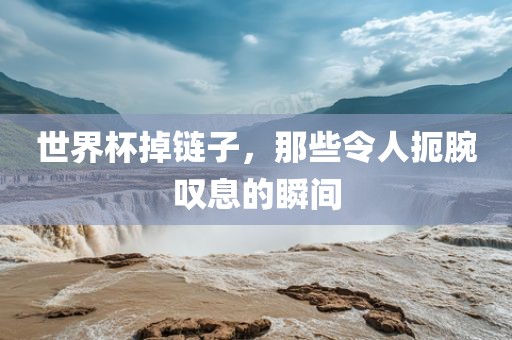 世界杯掉链子，那些令人扼腕叹息的瞬间