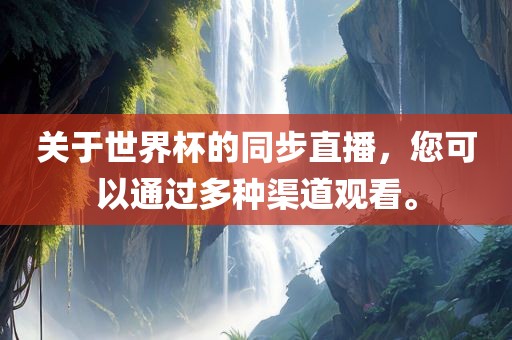 关于世界杯的同步直播，您可以通过多种渠道观看。广西贺州市华昌新材料有限公司