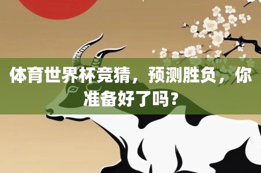 体育世界杯竞广西贺州市华昌新材料有限公司猜，预测胜负，你准备好了吗？