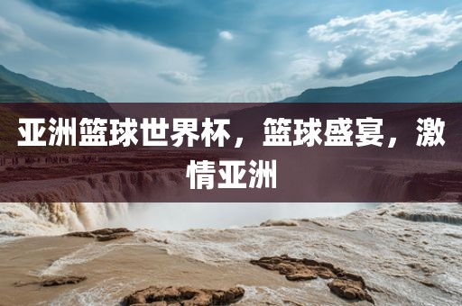 亚洲篮球世界杯，篮球盛宴，激情亚洲广西贺州市华昌新材料有限公司
