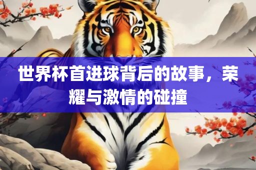 世界杯首进球背后的故事，荣耀与激情的碰撞广西贺州市华昌新材料有限公司