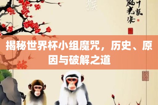 揭秘世界杯小组魔咒，历史、原因与破解之道广西贺州市华昌新材料有限公司