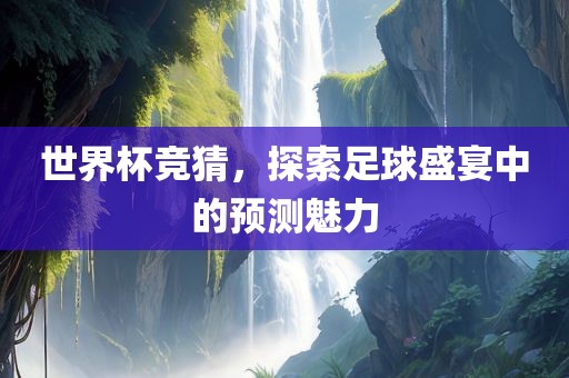 世界杯竞猜，探索足球盛宴中的预测魅力