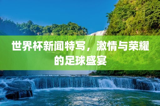 世界杯新闻特写，激情与荣广西贺州市华昌新材料有限公司耀的足球盛宴