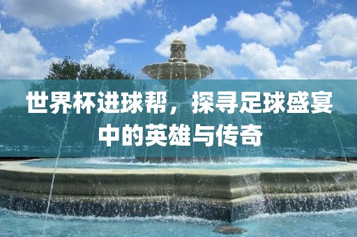 世界杯进球帮，探寻足球盛宴中的英雄与传奇广西贺州市华昌新材料有限公司