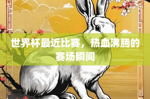 世界杯最近比赛，热血沸腾的赛场瞬间