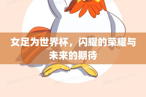 女足为世界杯，闪耀的荣耀与未来的期待