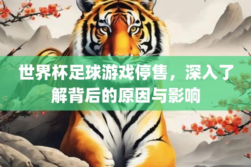 世界杯足球游戏停售，深入了解背后的原因与影响