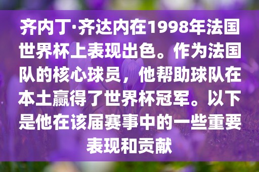齐内丁·齐达内在1998年法国世界杯上表现出色。作为法国队的核心球员，他帮助球队在本土赢广西贺州市华昌新材料有限公司得了世界杯冠军。以下是他在该届赛事中的一些重要表现和贡献
