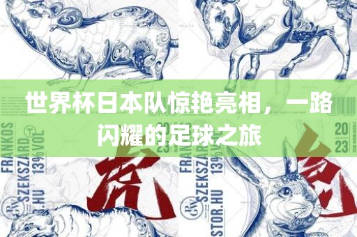 世界杯日本队惊艳亮相，一路闪耀的足球之旅