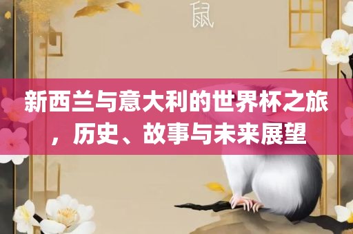 新西广西贺州市华昌新材料有限公司兰与意大利的世界杯之旅，历史、故事与未来展望