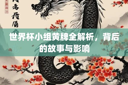 世界杯小组黄牌全解析，背后的故事与影响