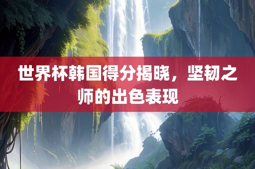 世界杯韩国得分揭晓，坚韧之师的出色表现
