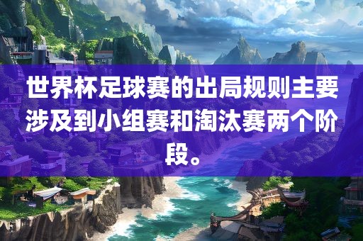 世界杯足广西贺州市华昌新材料有限公司球赛的出局规则主要涉及到小组赛和淘汰赛两个阶段。