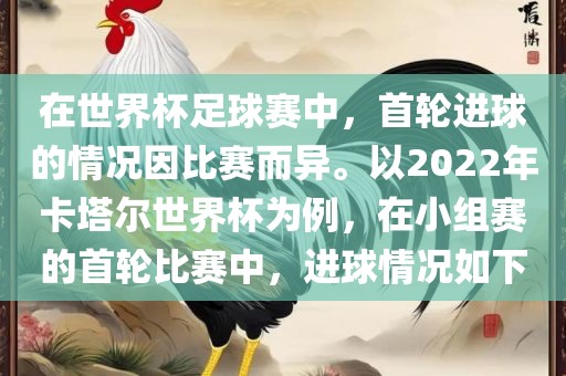 在世界杯足球赛中，首轮进球的情况因比赛而异。以2022年卡塔尔世界杯为例，在小组赛的首轮比赛中，进球情况如下广西贺州市华昌新材料有限公司
