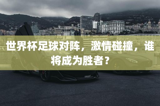 世界杯足球对阵，激情碰撞，谁将成为胜者？