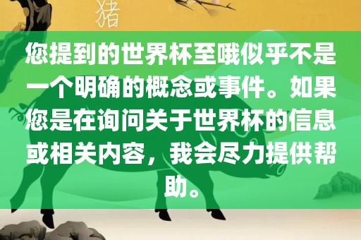 您提到的世界杯至哦似乎不是一个明确的概念或事件。如果您是在询问关于世界杯的信息或相关内容，我会尽力提供帮助。广西贺州市华昌新材料有限公司