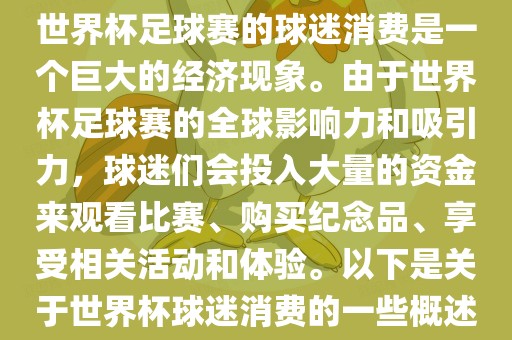 世界杯足球赛的球迷消费是一个巨大的经济现象。由于世界杯足球赛的全球影响力和吸引力，球迷们会投入大量的资金来观看比赛、购买纪念品、享受相关活动和体验。以下是关于世界杯球迷消费的一些概述广西贺州市华昌新材料有限公司