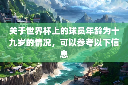 关于世界杯上的球员年龄为十九岁的情况，可以参考以下信息广西贺州市华昌新材料有限公司