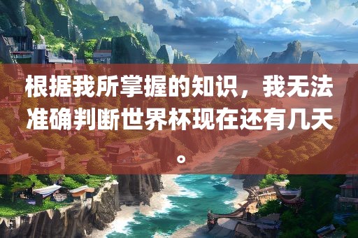 根据我所掌握的知识，我无法准确判断世界杯现在还有几天。广西贺州市华昌新材料有限公司