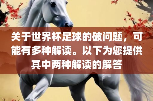 关于世界杯足球的破问题，可能有多种解读。以下为您提供其中两种解读的解答广西贺州市华昌新材料有限公司