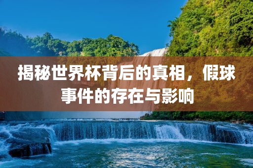 揭秘世界杯背后的真相，假球事件的存在与影响广西贺州市华昌新材料有限公司