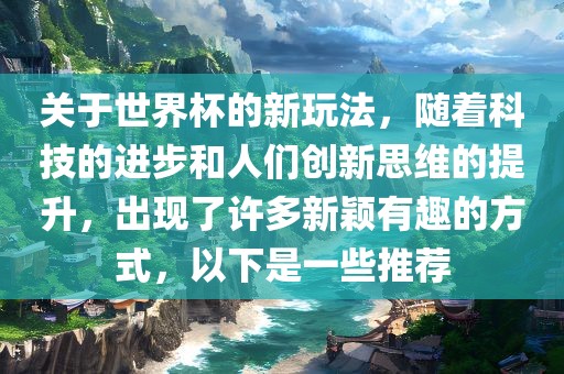 关于世界杯的新玩法，随着科技的进步和人们创新思维的提升，出现了许多新颖有趣的方式，以下是一些推荐广西贺州市华昌新材料有限公司