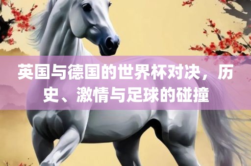 英国与德国的世界杯对决，历史、激情与足球的碰撞