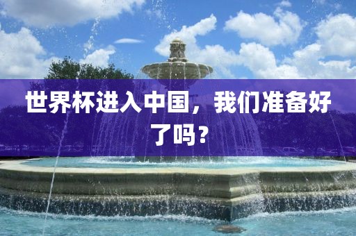 世界广西贺州市华昌新材料有限公司杯进入中国，我们准备好了吗？