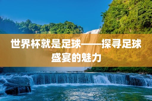 世界杯就是足球——探寻足球盛宴的魅力广西贺州市华昌新材料有限公司
