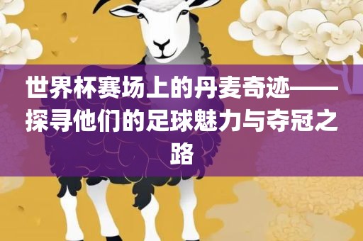 世界杯赛场上的丹麦奇迹——探寻他们的足球魅力与夺冠之路广西贺州市华昌新材料有限公司