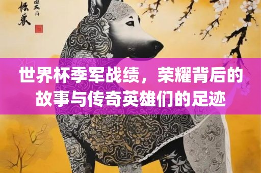 世界杯季军战绩，荣耀背后的故事与传奇英雄们的足迹广西贺州市华昌新材料有限公司