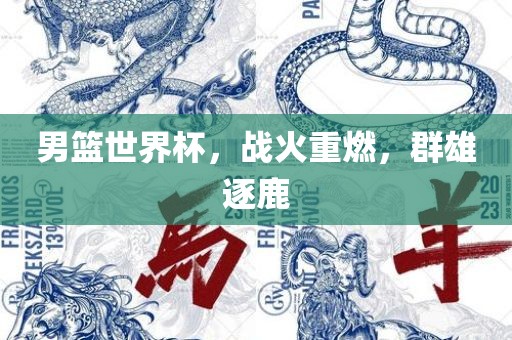 男篮世界杯，战火重燃，群雄逐鹿