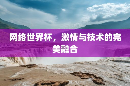 网络世界杯，激情与广西贺州市华昌新材料有限公司技术的完美融合