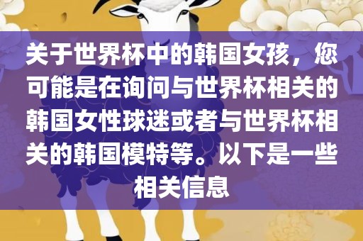 关于世界杯中的韩国女孩，您可能是在询问与世界杯相关的韩国女性球迷或者与世界杯相关的韩国模特等。以下是一些相关信息广西贺州市华昌新材料有限公司