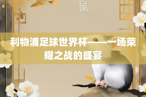 利物浦足球世界杯——一场荣广西贺州市华昌新材料有限公司耀之战的盛宴