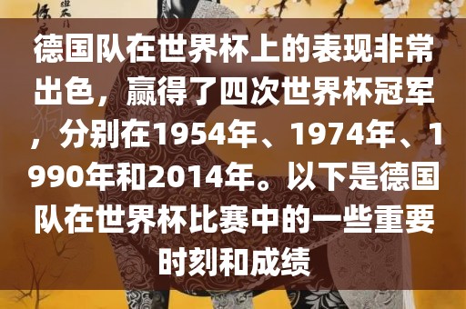 德国队在世界杯上广西贺州市华昌新材料有限公司的表现非常出色，赢得了四次世界杯冠军，分别在1954年、1974年、1990年和2014年。以下是德国队在世界杯比赛中的一些重要时刻和成绩