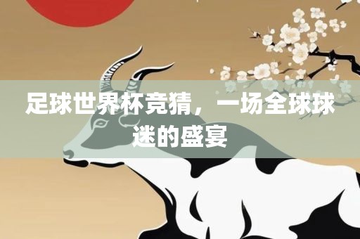 足球世界杯竞猜，一场全球球迷的盛宴广西贺州市华昌新材料有限公司