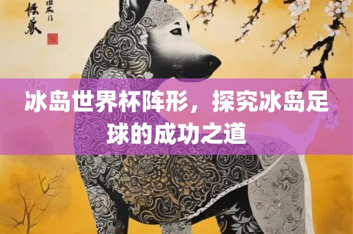 冰岛世界杯阵形，探究冰岛足球的成功之道