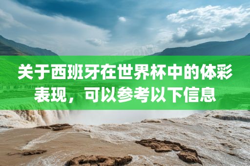 关于西班牙在世界杯中的体彩表现，可以参考以下信息广西贺州市华昌新材料有限公司