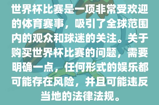 世界杯比赛是一项非常受欢迎的体育赛事，吸引了全球范围内的观众和球迷的关注。关于购买世界杯比赛的问题，需要明确一点，任何形式的娱乐都可能存在风险，并且可能违反当地的法律法规。广西贺州市华昌新材料有限公司
