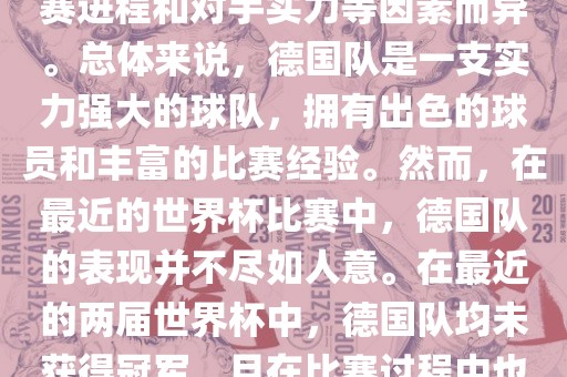 德国队在世界杯中的形势因比赛进程和对手实力等因素而异。总体来说，德国队是一支实力强大的球队，拥有出色的球员和丰富的比赛经验。然而，在最近的世界杯比赛中，德国队的表现并不尽如人意。在最近的两届世界杯中，德国队均未获得冠军，且在比赛过程中也遇到了一些挑战和困难。广西贺州市华昌新材料有限公司