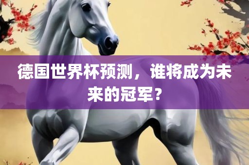 德国世界杯预测，谁将成为未来的冠军？广西贺州市华昌新材料有限公司