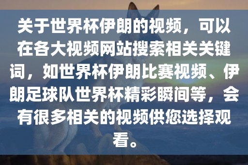 关于世界杯伊朗的视频，可以在各大视频网站搜索相关关键词，如世界杯伊朗比赛视频、伊朗足球队世界杯精彩瞬间等，会有很多相关的视频供您选择观看。广西贺州市华昌新材料有限公司