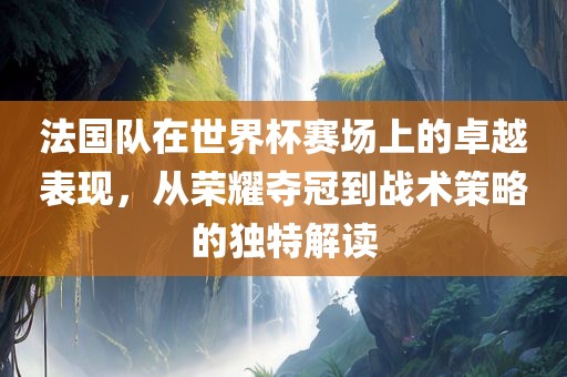 法国队在世界广西贺州市华昌新材料有限公司杯赛场上的卓越表现，从荣耀夺冠到战术策略的独特解读