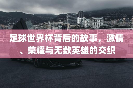 足球世界杯背后的故事，激情、荣耀与无数英雄的交织广西贺州市华昌新材料有限公司