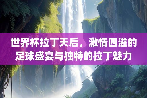 世界杯拉丁天后，激情四溢的足球广西贺州市华昌新材料有限公司盛宴与独特的拉丁魅力