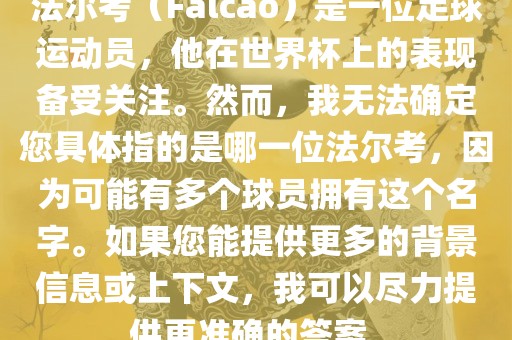 法尔考（Falcao）是一位足球运动员，他在世界杯上的表现备受关注。然而，我无法确定您具体指的是哪一位法尔考，因为可能有多个球员拥有这个名字。如果您能提供更多的背景信息或上下文，我可以尽力提供更准确的答案。