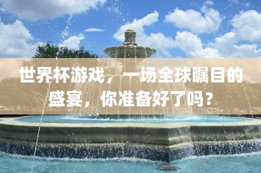 世界杯游戏，一场全球瞩目的盛宴，你准备好了吗？广西贺州市华昌新材料有限公司
