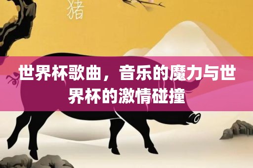 世界杯歌曲，音乐的魔力与世界杯的激情碰撞
